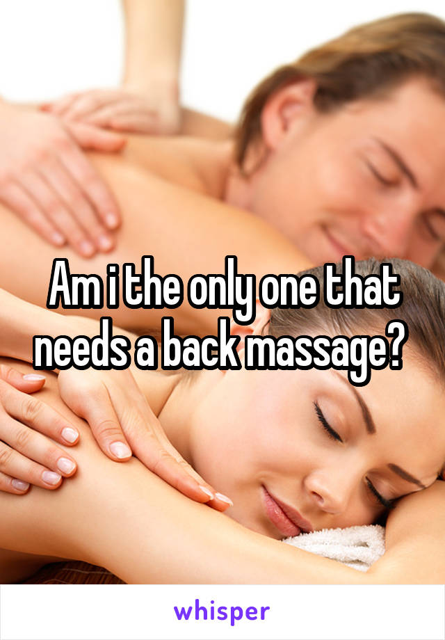 Am i the only one that needs a back massage? 