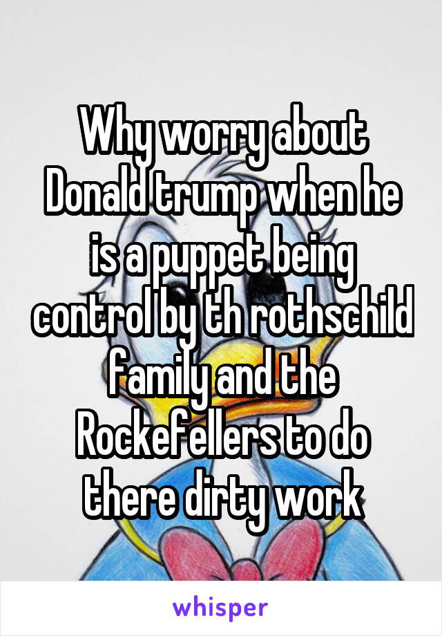 Why worry about Donald trump when he is a puppet being control by th rothschild family and the Rockefellers to do there dirty work