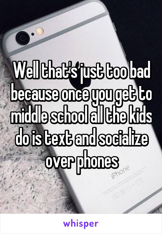 Well that's just too bad because once you get to middle school all the kids do is text and socialize over phones