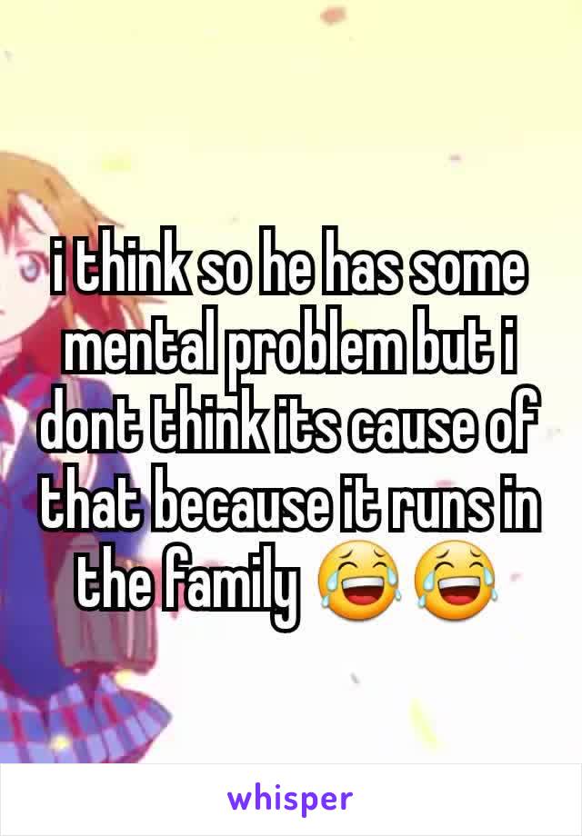 i think so he has some mental problem but i dont think its cause of that because it runs in the family 😂😂