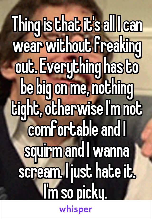 Thing is that it's all I can wear without freaking out. Everything has to be big on me, nothing tight, otherwise I'm not comfortable and I squirm and I wanna scream. I just hate it. I'm so picky. 