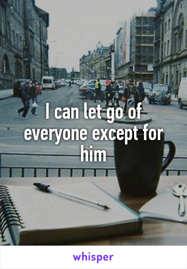 I can let go of everyone except for him