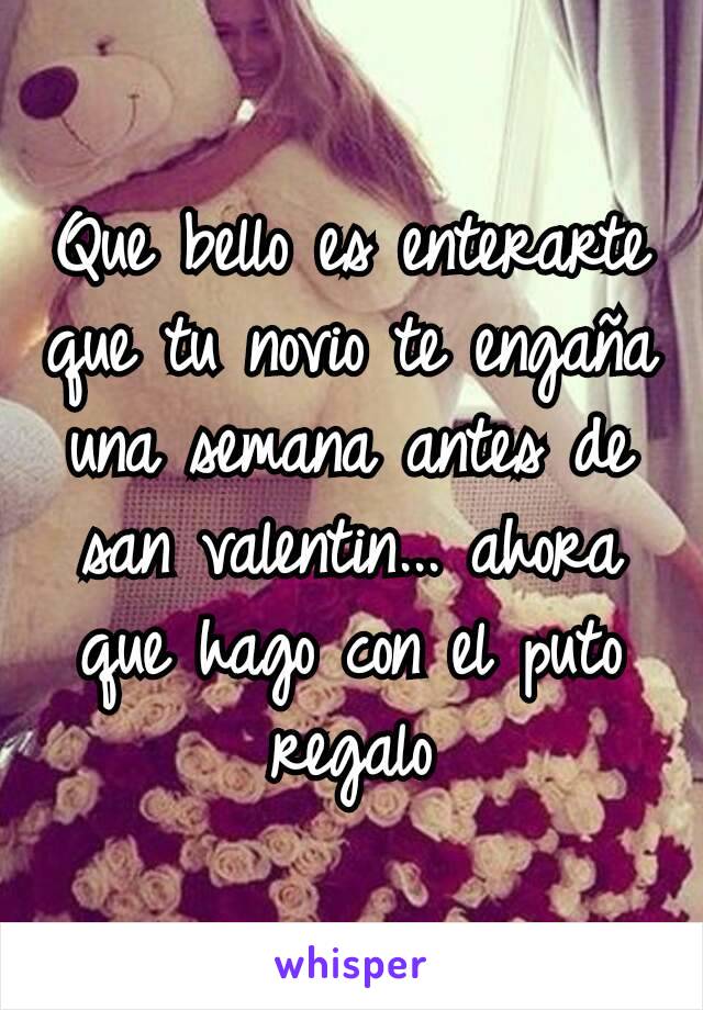 Que bello es enterarte que tu novio te engaña una semana antes de san valentin... ahora que hago con el puto regalo