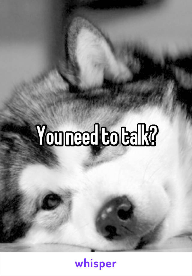 You need to talk?