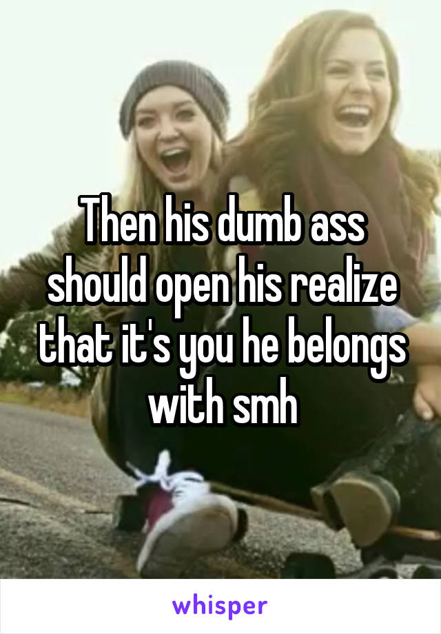 Then his dumb ass should open his realize that it's you he belongs with smh