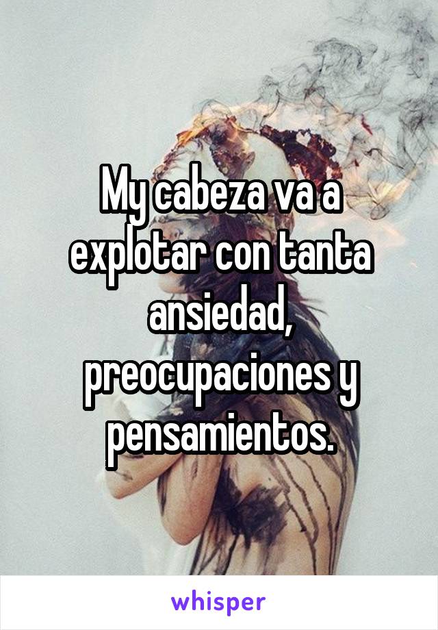 My cabeza va a explotar con tanta ansiedad, preocupaciones y pensamientos.