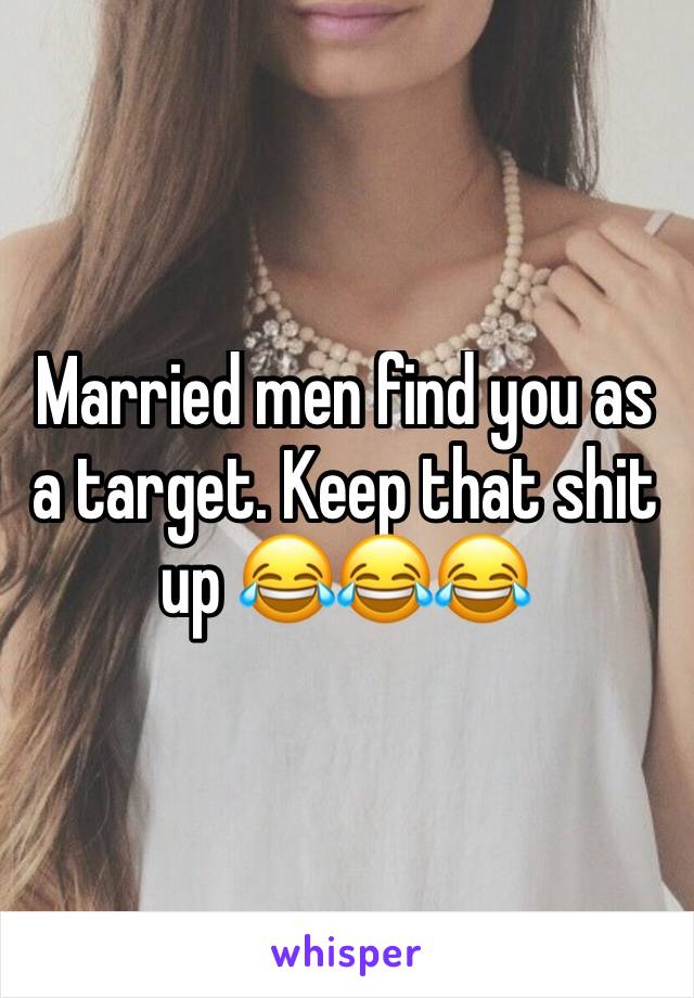 Married men find you as a target. Keep that shit up 😂😂😂