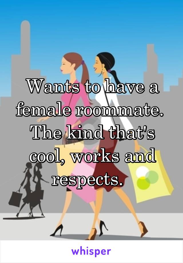 Wants to have a female roommate.  The kind that's cool, works and respects.  