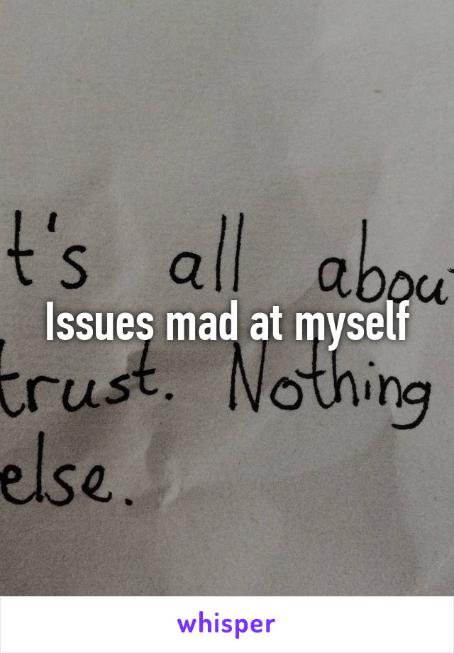 Issues mad at myself