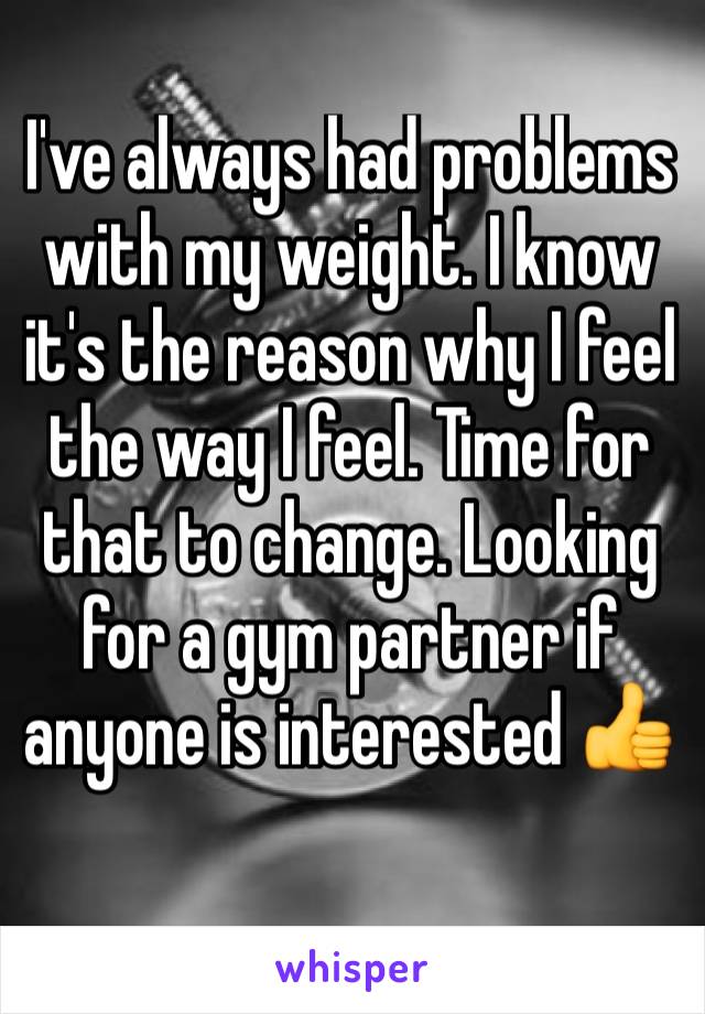 I've always had problems with my weight. I know it's the reason why I feel the way I feel. Time for that to change. Looking for a gym partner if anyone is interested 👍