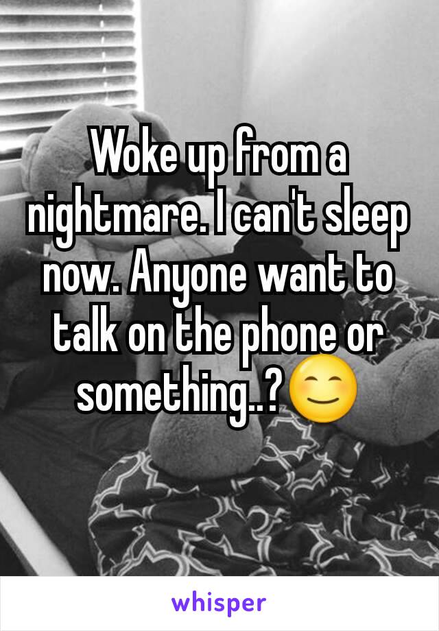 Woke up from a nightmare. I can't sleep now. Anyone want to talk on the phone or something..?😊