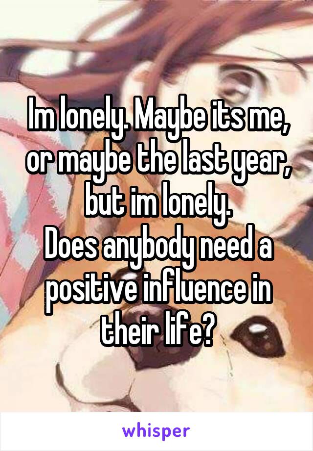 Im lonely. Maybe its me, or maybe the last year, but im lonely.
Does anybody need a positive influence in their life?