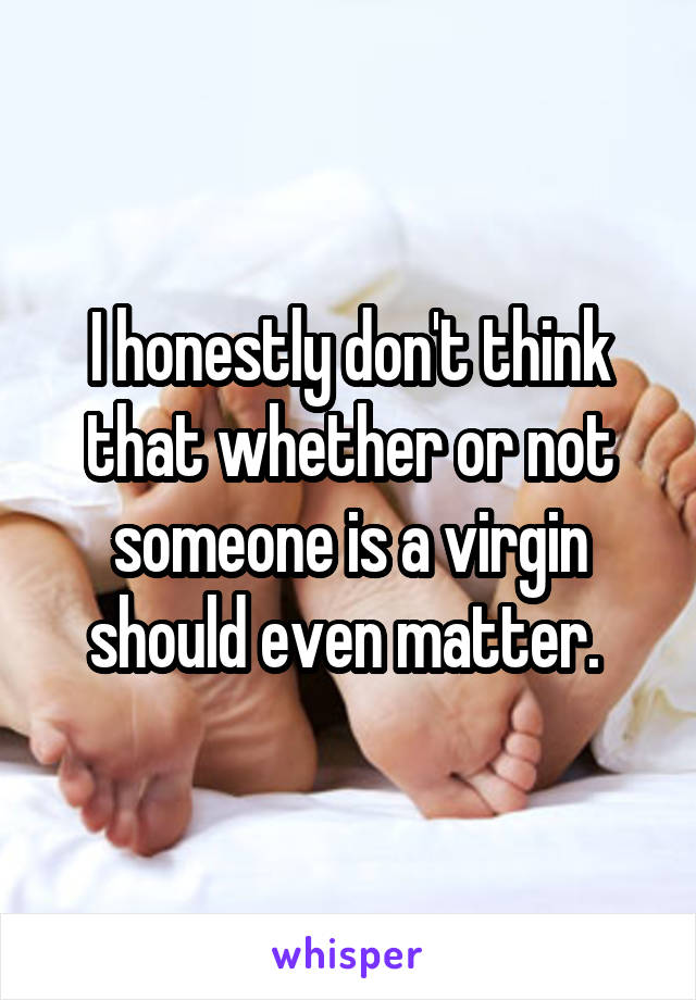 I honestly don't think that whether or not someone is a virgin should even matter. 