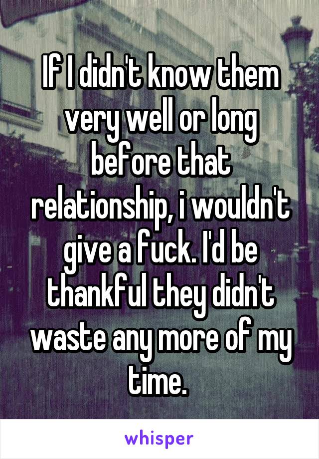 If I didn't know them very well or long before that relationship, i wouldn't give a fuck. I'd be thankful they didn't waste any more of my time. 