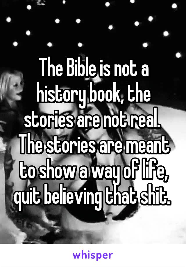 The Bible is not a history book, the stories are not real.  The stories are meant to show a way of life, quit believing that shit. 