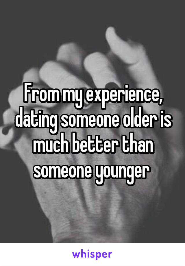 From my experience, dating someone older is much better than someone younger 