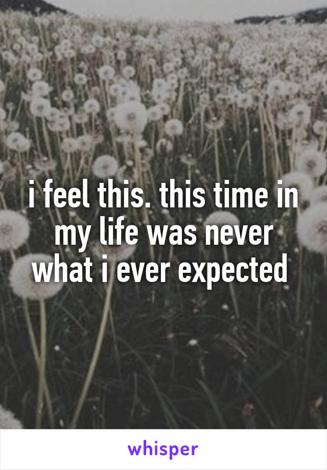 i feel this. this time in my life was never what i ever expected 