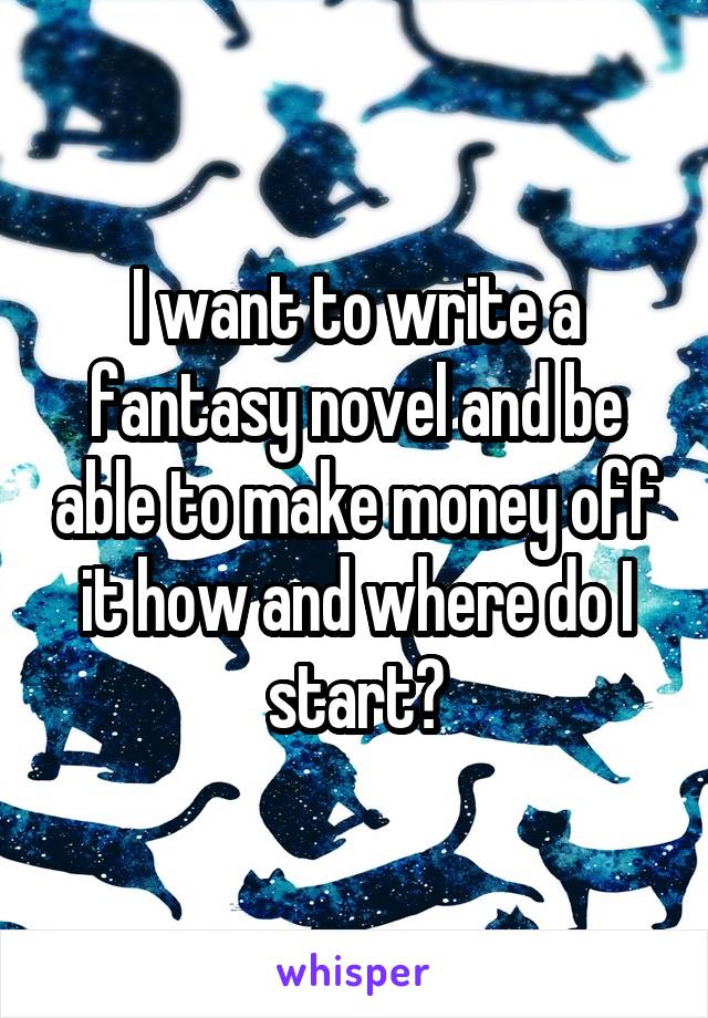 I want to write a fantasy novel and be able to make money off it how and where do I start?