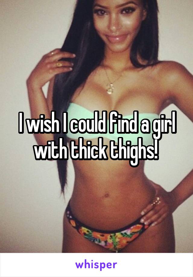 I wish I could find a girl with thick thighs! 