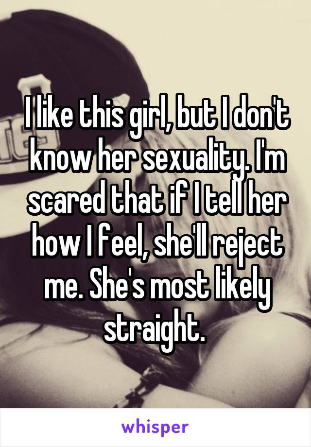 I like this girl, but I don't know her sexuality. I'm scared that if I tell her how I feel, she'll reject me. She's most likely straight. 