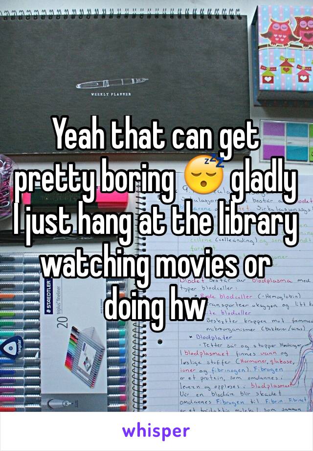 Yeah that can get pretty boring 😴 gladly I just hang at the library watching movies or doing hw