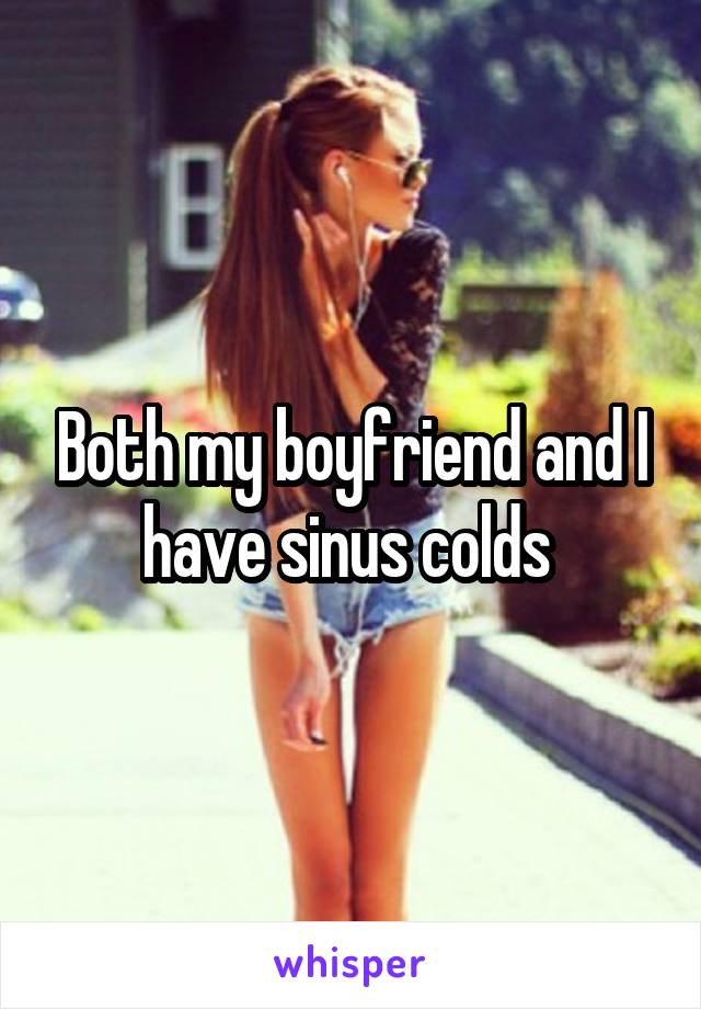 Both my boyfriend and I have sinus colds 