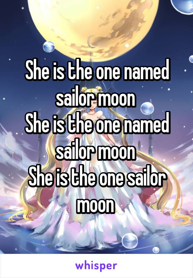 She is the one named sailor moon 
She is the one named sailor moon 
She is the one sailor moon 