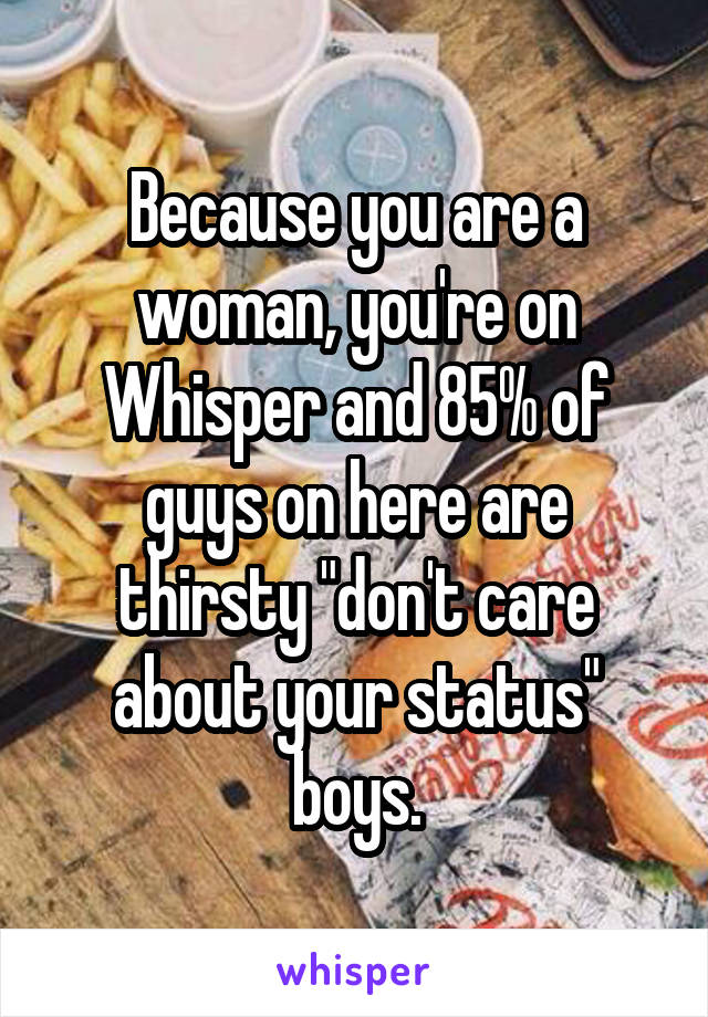 Because you are a woman, you're on Whisper and 85% of guys on here are thirsty "don't care about your status" boys.