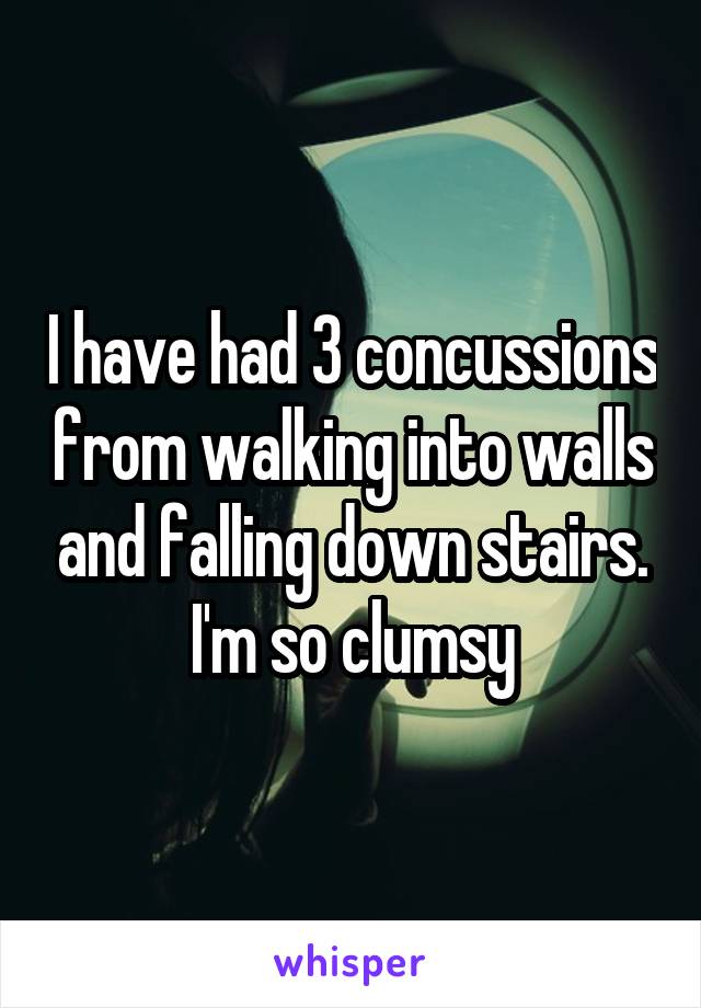 I have had 3 concussions from walking into walls and falling down stairs. I'm so clumsy