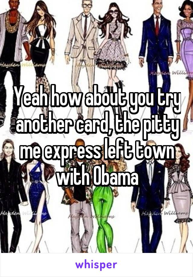 Yeah how about you try another card, the pitty me express left town with Obama