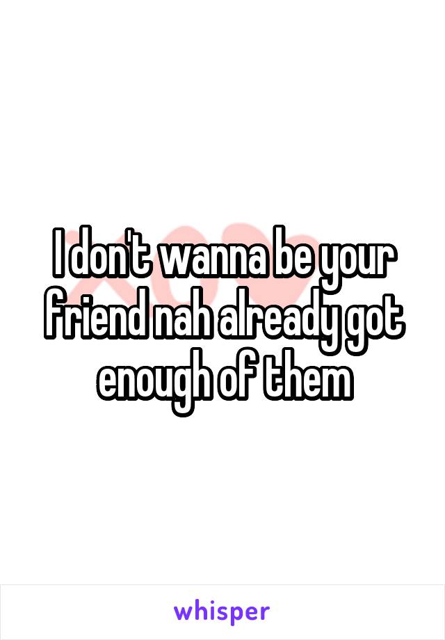 I don't wanna be your friend nah already got enough of them