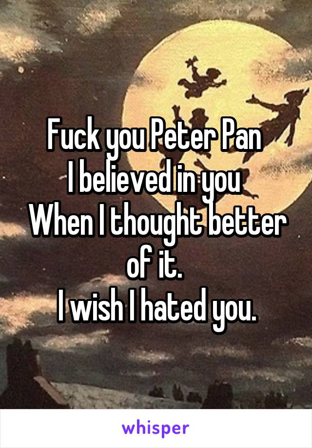 Fuck you Peter Pan 
I believed in you 
When I thought better of it. 
I wish I hated you.