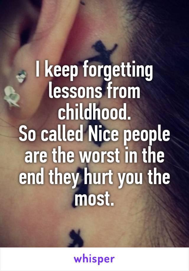 I keep forgetting lessons from childhood.
So called Nice people are the worst in the end they hurt you the most.