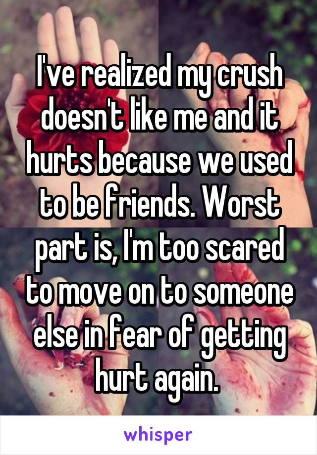 I've realized my crush doesn't like me and it hurts because we used to be friends. Worst part is, I'm too scared to move on to someone else in fear of getting hurt again. 