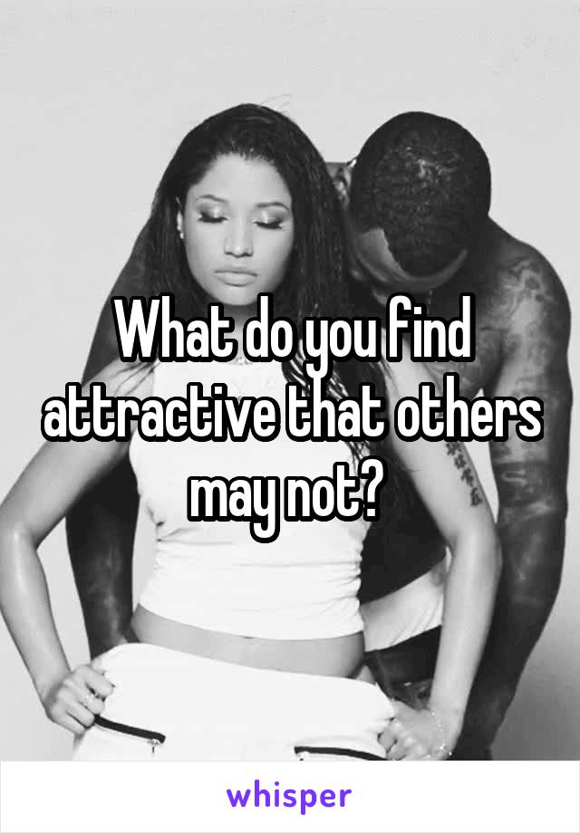 What do you find attractive that others may not? 