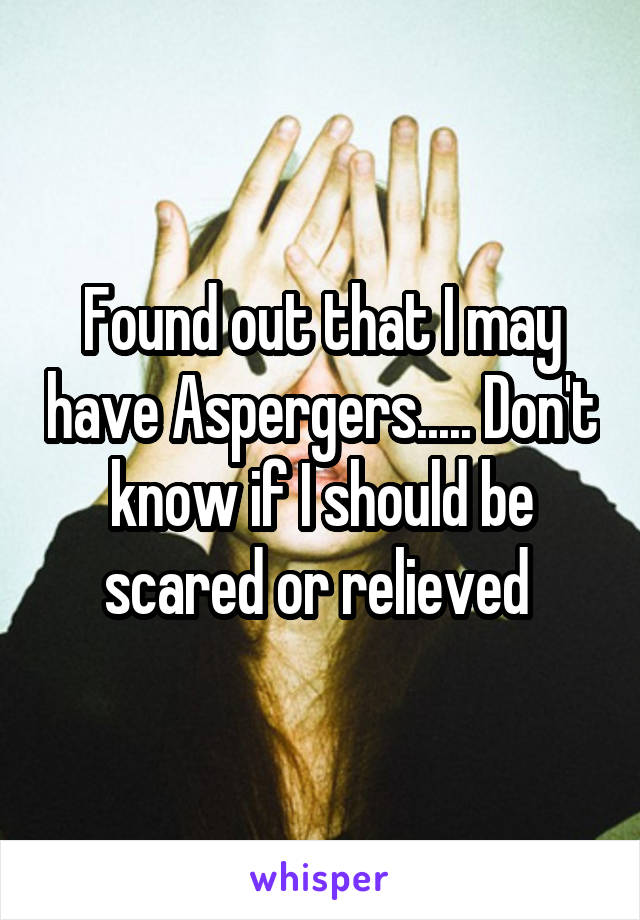 Found out that I may have Aspergers..... Don't know if I should be scared or relieved 