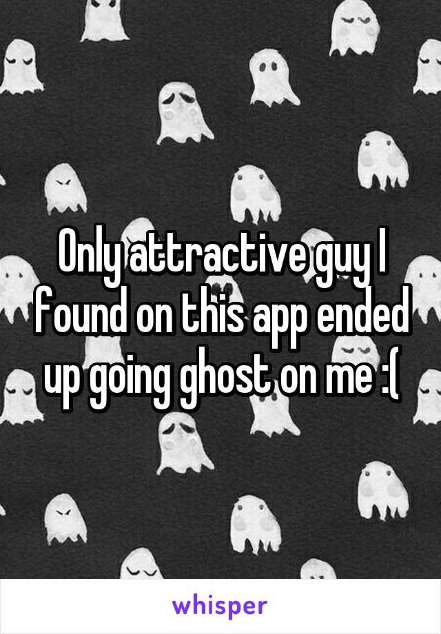 Only attractive guy I found on this app ended up going ghost on me :(