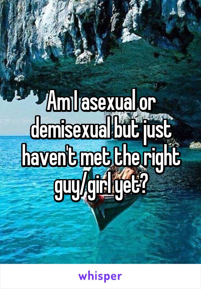 Am I asexual or demisexual but just haven't met the right guy/girl yet?