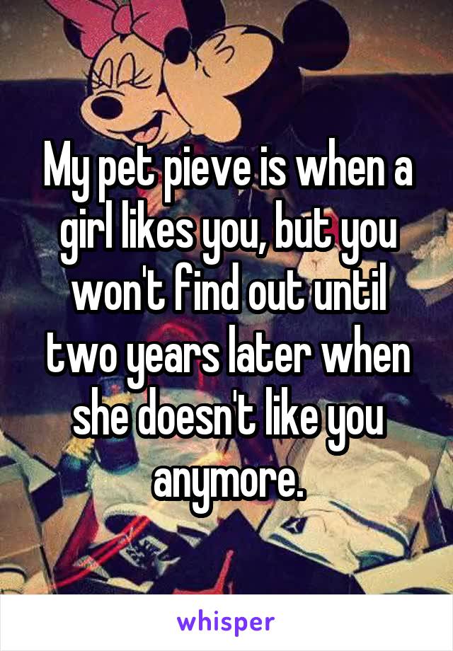 My pet pieve is when a girl likes you, but you won't find out until two years later when she doesn't like you anymore.