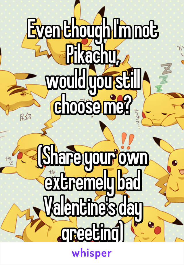 Even though I'm not
Pikachu,
would you still
choose me?

(Share your own extremely bad
Valentine's day
greeting)