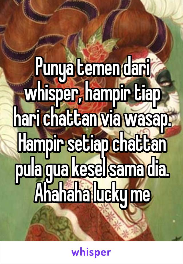 Punya temen dari whisper, hampir tiap hari chattan via wasap. Hampir setiap chattan pula gua kesel sama dia. Ahahaha lucky me