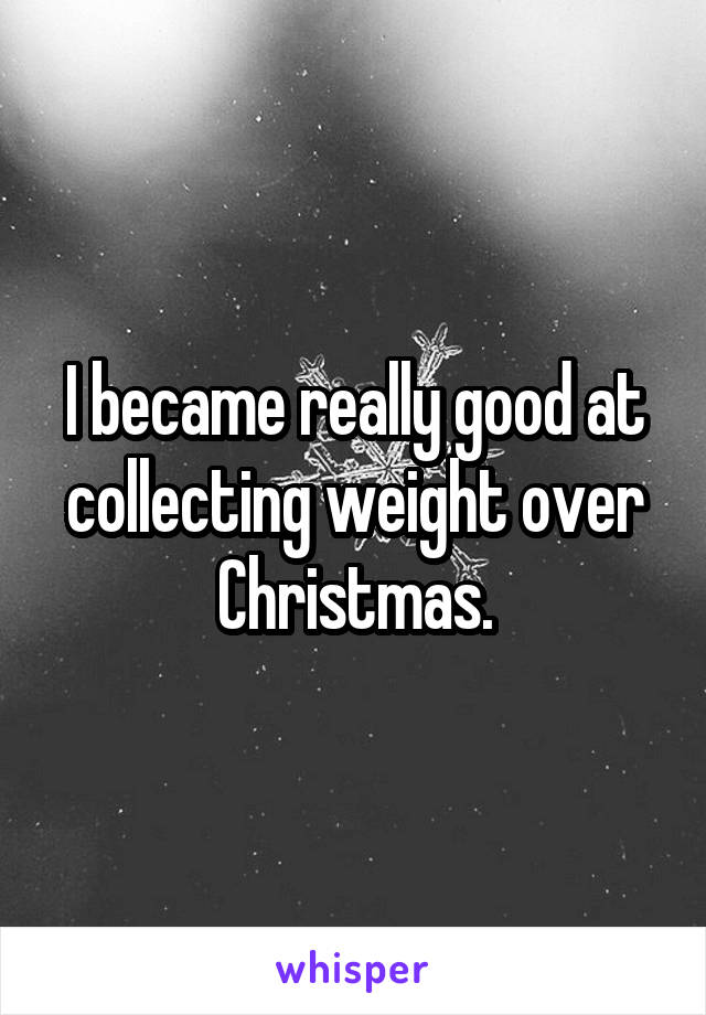 I became really good at collecting weight over Christmas.