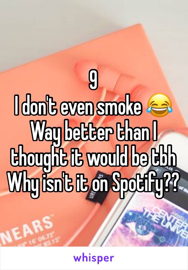 9
I don't even smoke 😂
Way better than I thought it would be tbh
Why isn't it on Spotify??