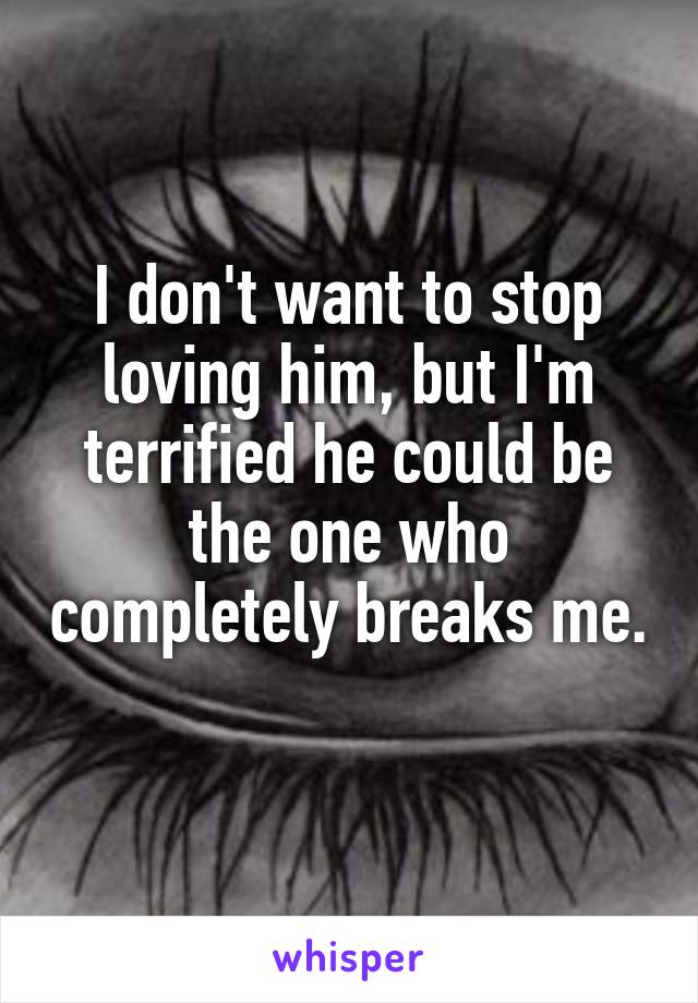 I don't want to stop loving him, but I'm terrified he could be the one who completely breaks me. 