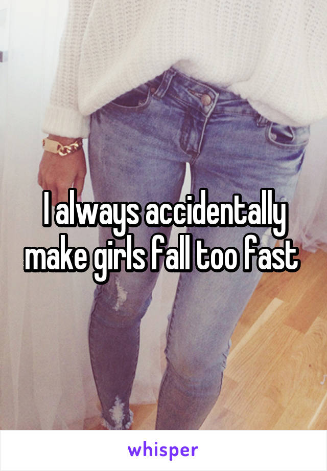 I always accidentally make girls fall too fast 