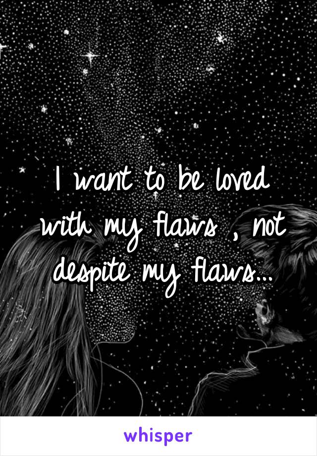 I want to be loved with my flaws , not despite my flaws...