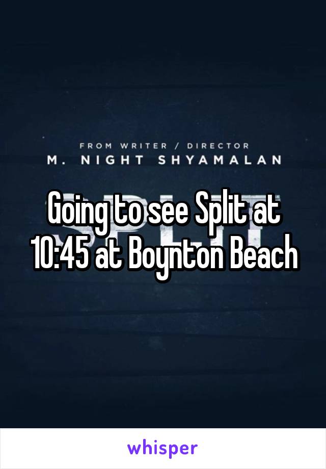 Going to see Split at 10:45 at Boynton Beach