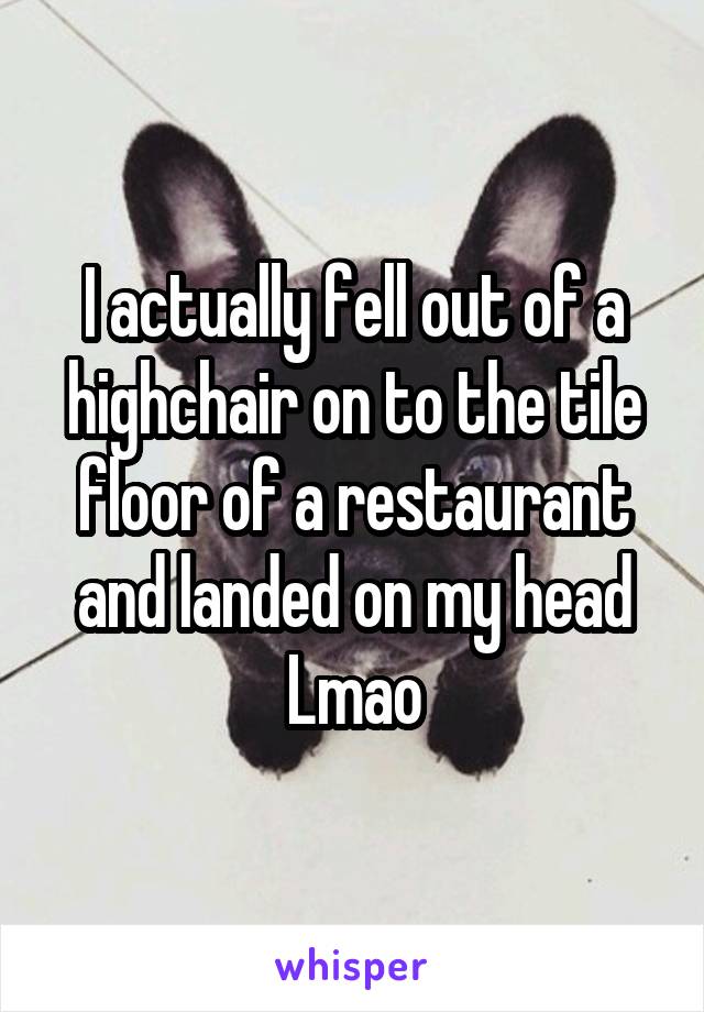 I actually fell out of a highchair on to the tile floor of a restaurant and landed on my head Lmao