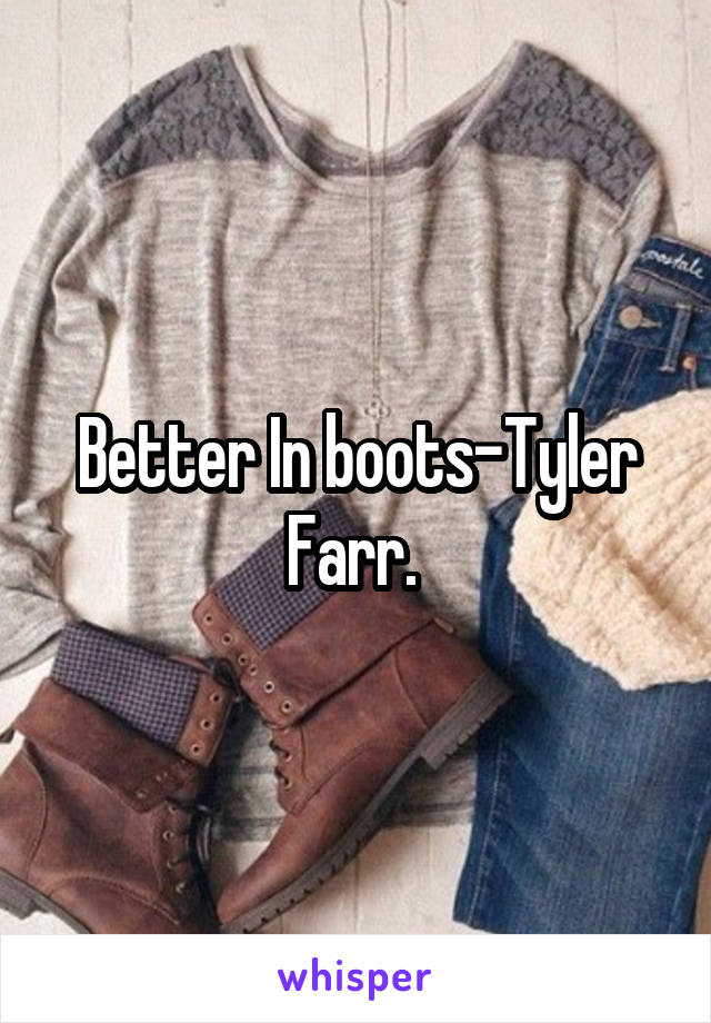 Better In boots-Tyler Farr. 