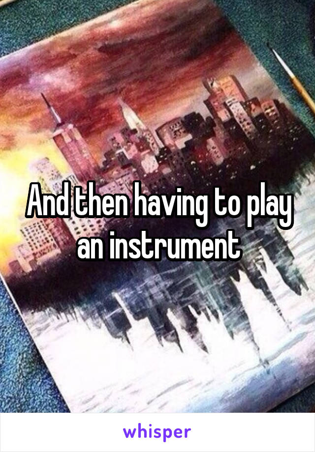 And then having to play an instrument